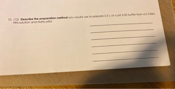 10. (12) Describe the preparation method you would use to prepare 2.5 L of a pH 5.00 buffer from a 0.100M HN3 solution and Na