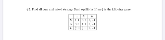 #2. Find all pure and mixed strategy Nash equilibria (if any) in the following game. U 1,1 0,0 0, -1 S 0,0 1,1 0, -1 D.0.0 0,