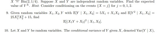 ㄨ竺Bin(2.1/4). Suppose X and Y are independent random variables. Find the expected value of YX. Hnt: Consider conditioning on the events (X-j)oj0,1,2. 9. Given random variables XI,X2, Y with EY | XiN;|-5X1 + X1X2 and Ep2 1 X1,X2] 25XX15, find 10. Let X and Y be random variables. The conditional varce ofY given X, denoted Var(YX),
