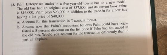 23. Palm Enterprises trades in a five-year-old tourist bus on a new model. The old bus had an original cost of $37,000, and i