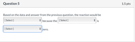 Question 5 1.5 pts Based on the data and answer from the previous question, the reaction would be [Select] - because the [Sel