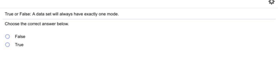True or False: A data set will always have exactly one mode. Choose the correct answer below. False True