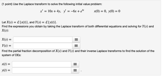 (1 point) Use the Laplace transform to solve the following initial value problem x, = 10x + 4y, y=-6x + e4, x(0) = 0, y(0) =