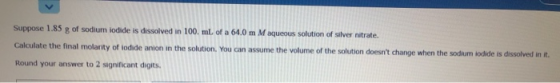 Suppose 1.85 g of sodium iodide is dissolved in 100. mL of a 64,0 m M aqueous solution of silver nitrate. Calculate the final