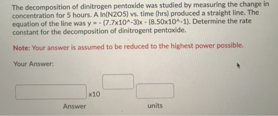 The decomposition of dinitrogen pentoxide was studied by measuring the change in concentration for 5 hours. A In(N205) vs. ti