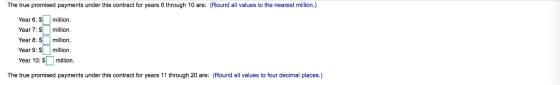 The true promised payments under this contract for years 6 through 10 are: (Round all values to the nearest million.) Year 6: