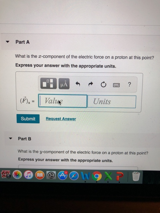 PartA What is the -component of the electric force on a proton at this point? Express your answer with the appropriate units. IA Units Submit Request Answer ▼ Part B What is the y-component of the electric force on a proton at this point? Express your answer with the appropriate units.