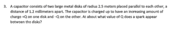 3. A capacitor consists of two large metal disks of radius 2.5 meters placed parallel to each other, a distance of 1.2 millim