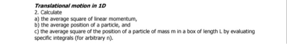 Translational motion in ID 2. Calculate a) the average square of linear momentum, b) the average position of a particle, and c) the average square of the position of a particle of mass m in a box of length L by evaluating specific integrals (for arbitrary n).