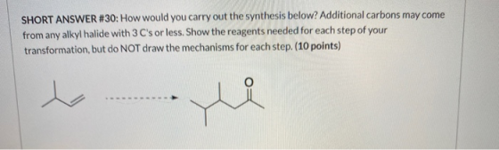 SHORT ANSWER #30: How would you carry out the synthesis below? Additional carbons may come from any alkyl halide with 3 Cs o