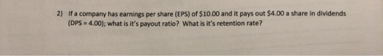 2) If a company has earnings per share (EPS) of $10.00 and it pays out $4.00 a share in dividends (DPS = 4.00); what is its