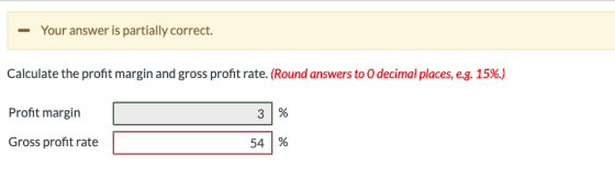 Your answer is partially correct. Calculate the profit margin and gross profit rate. (Round answers to O decimal places, e.g.