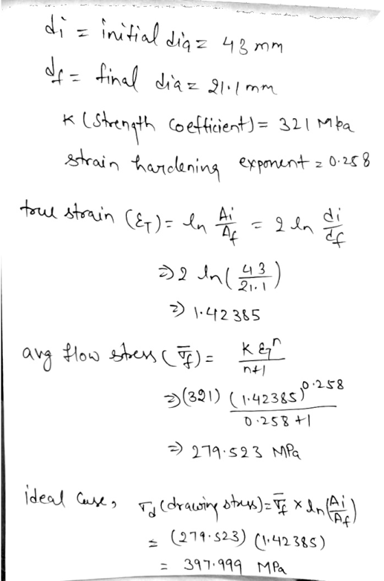 di = initial diaz 45 mm df = final diaz 21.1 mm k ( strength Coefficient)= 321 mba strain hardening exponent = 0.288 torul st
