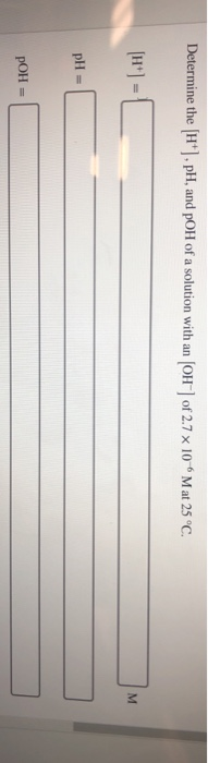 Determine the H*), pH, and pOH of a solution with an (OH) of 2.7 x 10 Mat 25 °C. pH = pOH =