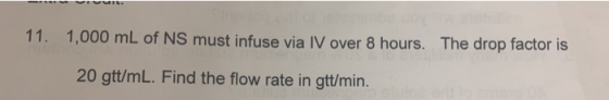 11. 1,000 mL of NS must infuse via IV over 8 hours. The drop factor is 20 gtt/mL. Find the flow rate in gtt/min.