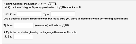 (1 point) Consider the function f(x) = Vx + 1. Let Tn be the nth degree Taylor approximation of f(10) about x = 8. Find: T =
