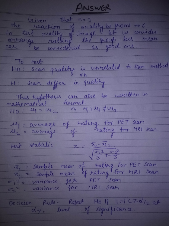 ANSWER uven that n= quality hi fhoml to to tort quali be as 9d one To texl Ho: Scan oualikt-U unrelated to Stan mithod H: Sean n qual Но rating fos PET san or MRI scan cu 2 ter 사ntatic Sampl mean ofr mean ratina for PET Scan of ating fer MRI Scan varianefer PET Scan or HRI San De cicion RulReje Ho lf IL20/ at