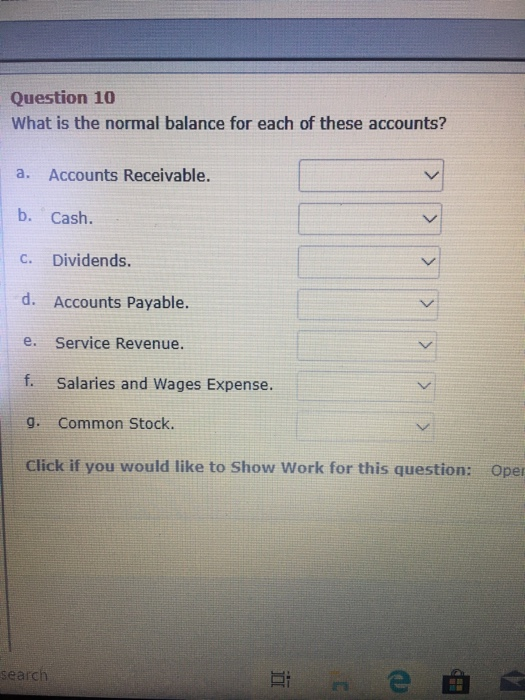Question 10 What is the normal balance for each of these accounts? a. Accounts Receivable. < b. Cash. < C. Dividends. < d. Ac