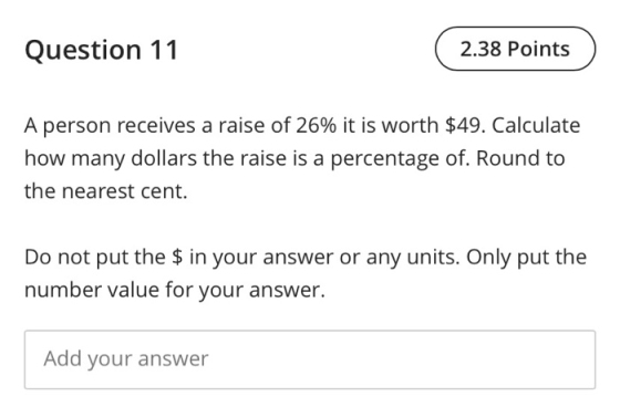 Question 11 2.38 Points A person receives a raise of 26% it is worth $49. Calculate how many dollars the raise is a percentag