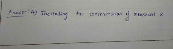 Answer: A) Increasing the concentration reactant x