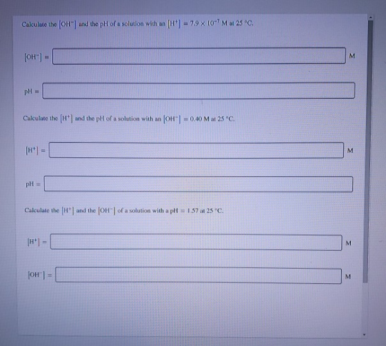 Calculate the Oh and the pH of a solution with an [H] = 79x 10-Mat 25°C. (OH) = M pH = Calculate the Hand the pH of a solutio