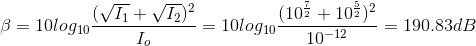 \beta=10log_{10}\frac{(\sqrt{I_{1}}+\sqrt{I_{2}})^{2}}{I_{o}} = 10log_{10}\frac{(10^{\frac{7}{2}}+10^{\frac{5}{2}})^{2}}{10^{-12}}=190.83 dB