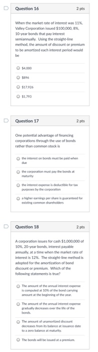 D Question 16 2 pts When the market rate of interest was 11%, Valley Corporation issued $100.000, 8%, 10-year bonds that pay
