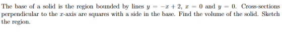 The base of a solid is the region bounded by lines y = -1 + 2, x = 0 and y = 0. Cross-sections perpendicular to the z-axis ar