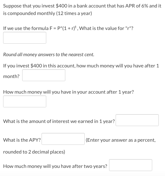 Suppose that you invest $400 in a bank account that has APR of 6% and it is compounded monthly (12 times a year) If we use th