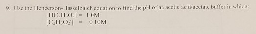 9. Use the Henderson Hasselbalch equation to find the pH of an acetic acid/acetate buffer in which: [HC H202] = L.OM [C:H:0: