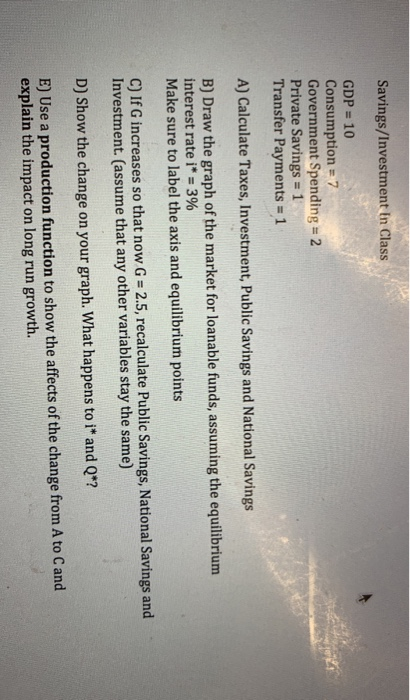 Savings/Investment in Class GDP = 10 Consumption = 7 Government Spending = 2 Private Savings = 1 Transfer Payments = 1 A) Cal