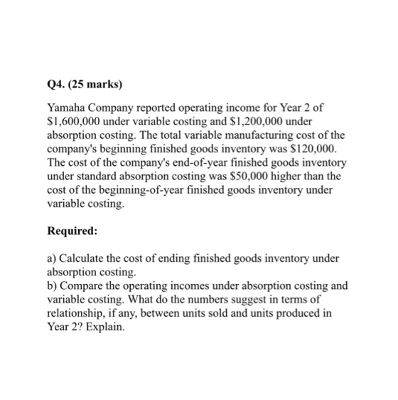 Q4. (25 marks) Yamaha Company reported operating income for Year 2 of $1,600,000 under variable costing and $1,200,000 under