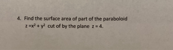 4. Find the surface area of part of the paraboloid z =x2 + y2 cut of by the plane z = 4.