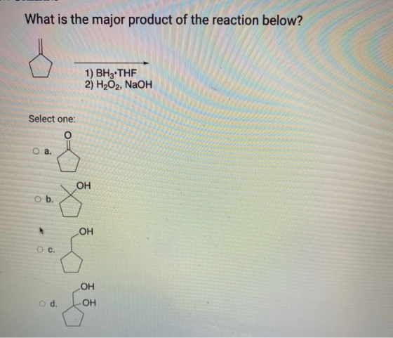 What is the major product of the reaction below? 여 1) BH3.THF 2) H2O2, NaOH Select one: O O a. OH ob. OH O c. ОН O d. -OH