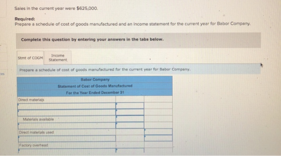Sales in the current year were $625,000. Required: Prepare a schedule of cost of goods manufactured and an income statement f