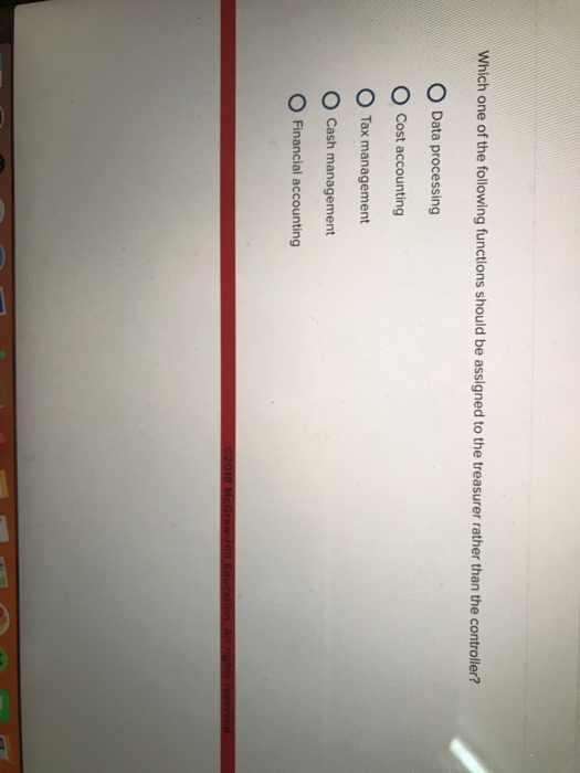 Which one of the following functions should be assigned to the treasurer rather than the controller? O Data processing O Cost accounting O Tax management O Cash management O Financial accounting
