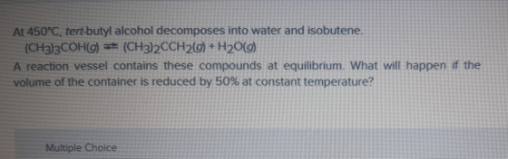 At 450°C, tert-butyl alcohol decomposes into water and isobutene. (CH3)3COH(g) =(CH3)2CCH2(g) + H2O(g) A reaction vessel cont