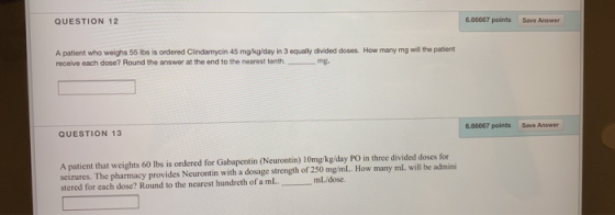 QUESTION 12 6.66667 points Save Answer A patient who weighs 55 lbs is ordered Clindamycin 45 mg/kg/day in 3 equally divided d