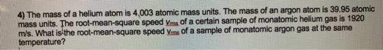 4) The mass of a helium atom is 4.003 atomic mass units. The mass of an argon atom is 39.95 atomic mass units. The root-mean-