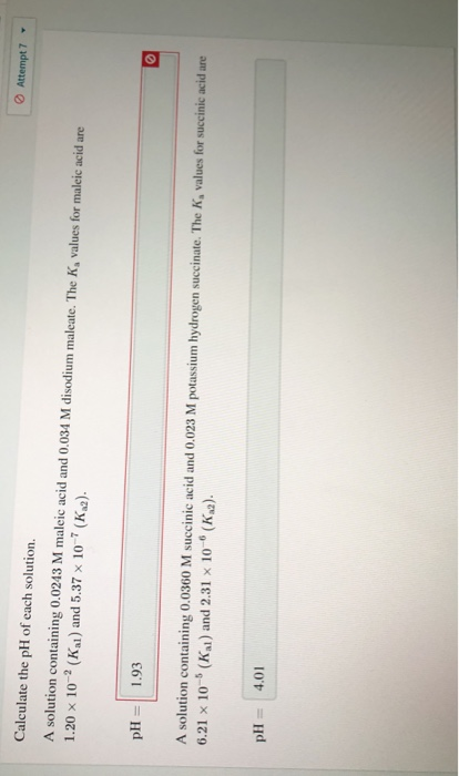 O Attempt 7 Calculate the pH of each solution. A solution containing 0.0243 M maleic acid and 0.034 M disodium maleate. The K