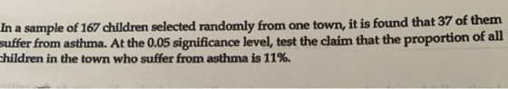 In a sample of 167 children selected randomly from one town, it is found that 37 of them suffer from asthma. At the 0.05 sign