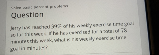 Solve basic percent problems Question Jerry has reached 39% of his weekly exercise time goal so far this week. If he has exer