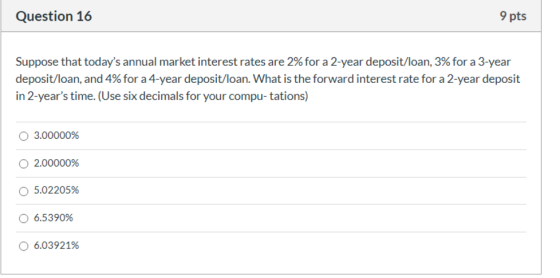 Question 16 9 pts Suppose that todays annual market interest rates are 2% for a 2-year deposit/loan, 3% for a 3-year deposit