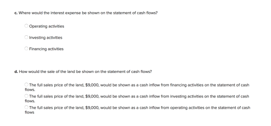 c. Where would the interest expense be shown on the statement of cash flows? Operating activities Investing activities Financ