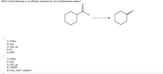 Which of the following is an efficient synthesis for the transformation below? H 1) LIAIH4 2) H20 3) TsCl, py 4) 03 5) DMS 1)