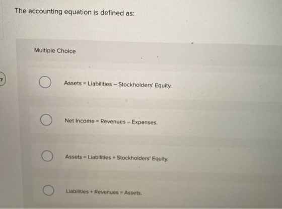 The accounting equation is defined as: Multiple Choice Assets = Liabilities - Stockholders Equity. Net Income = Revenues - E