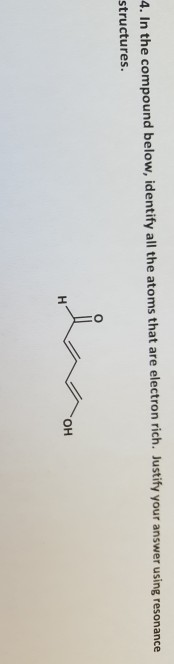 4. In the compound below, identify all the atoms that are electron rich. Justify your answer using resonance structures. H OH