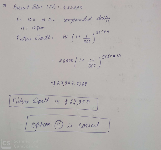 7 Present Value (PV) $25000 compounded daily iz 10% or oil na 10 Year Future Worth? 1365xn PV 11+ c) 65X a 10 =$ 67,947.7388