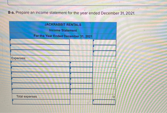 8-a. Prepare an income statement for the year ended December 31, 2021. JACKRABBIT RENTALS Income Statement For the Year Ended