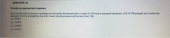 QUESTION 10 Provide an appropriate response. Assume that blood pressure readings are normally distributed with a mean of 124